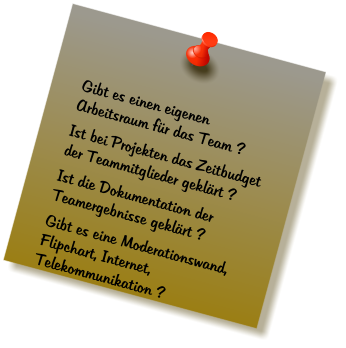 Gibt es einen eigenen Arbeitsraum für das Team ? Ist bei Projekten das Zeitbudget der Teammitglieder geklärt ? Ist die Dokumentation der Teamergebnisse geklärt ? Gibt es eine Moderationswand, Flipchart, Internet, Telekommunikation ?